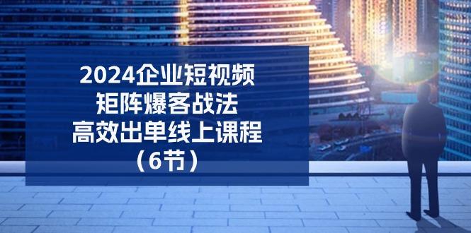 2024企业-短视频-矩阵 爆客战法,高效出单线上课程(6节-一人公司创业项目 - 淘金吧