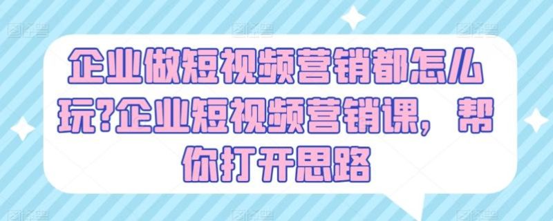 企业做短视频营销都怎么玩?企业短视频营销课,帮你打开思路-一人公司创业项目 - 淘金吧