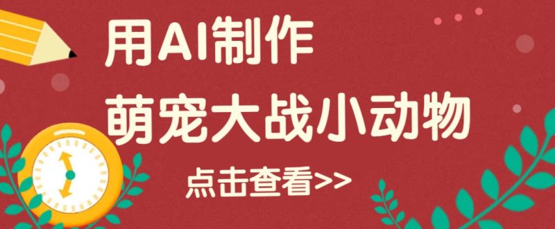 用AI制作萌娃大战小动物视频,轻松涨粉20w+(详细教程)-一人公司创业项目 - 淘金吧