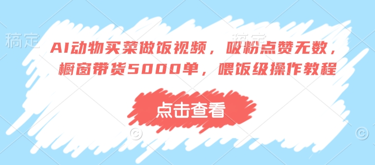 AI动物买菜做饭视频,吸粉点赞无数,橱窗带货5000单,喂饭级操作教程-一人公司创业项目 - 淘金吧