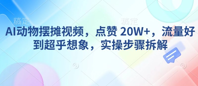 AI动物摆摊视频,点赞 20W+,流量好到超乎想象,实操步骤拆解-一人公司创业项目 - 淘金吧