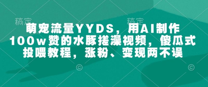 萌宠流量YYDS,用AI制作100w赞的水豚搓澡视频,傻瓜式投喂教程,涨粉、变现两不误-一人公司创业项目 - 淘金吧