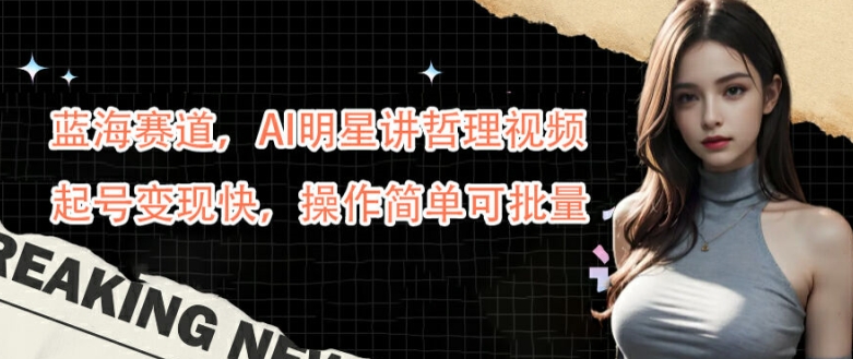 蓝海赛道，AI明星讲哲理视频，起号变现快，操作简单可批量【揭秘】-一人公司创业项目 - 淘金吧