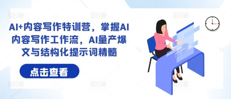 AI+内容写作特训营，掌握AI内容写作工作流，AI量产爆文与结构化提示词精髓-一个公司创业项目 - 淘金吧