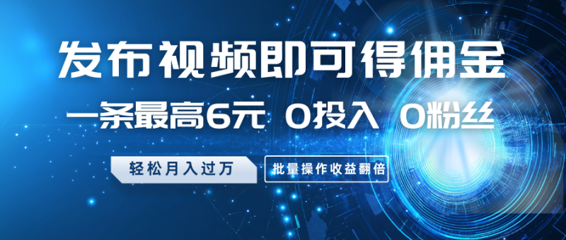 发布视频即可得佣金，一条最高6元，0投入0粉丝，月入过万，批量操作收益翻倍-一人公司创业项目 - 淘金吧