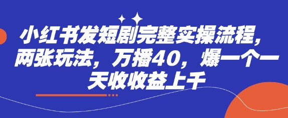 小红书发短剧完整实操流程，两张玩法，万播40，爆一个一天收收益上千-一人公司创业项目 - 淘金吧