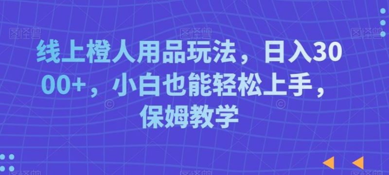 线上橙人用品玩法，日入3000+，小白也能轻松上手，保姆教学【揭秘】-一人公司创业项目 - 淘金吧