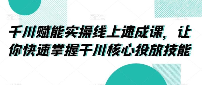 千川赋能实操线上速成课，让你快速掌握干川核心投放技能-一人公司创业项目 - 淘金吧