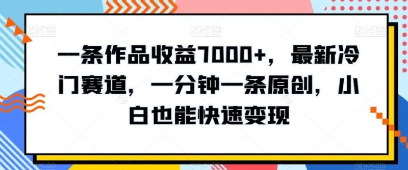 一条作品收益7000+，最新冷门赛道，一分钟一条原创，小白也能快速变现-一人公司创业项目 - 淘金吧