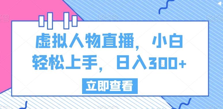虚拟人物直播，小白轻松上手，日入300+【揭秘】-淘金吧副业资源站