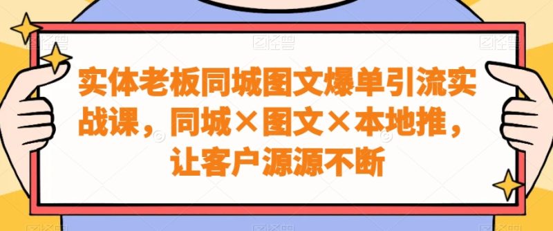 实体老板同城图文爆单引流实战课,同城×图文×本地推,让客户源源不断-一人公司创业项目 - 淘金吧