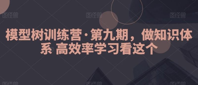 模型树训练营·第九期,做知识体系高效率学习看这个-一人公司创业项目 - 淘金吧