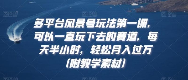 多平台风景号玩法第一课,可以一直玩下去的赛道,每天半小时,轻松月入过万(附教学素材)【揭秘】-一人公司创业项目 - 淘金吧