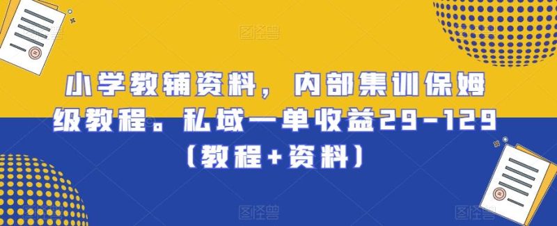 小学教辅资料,内部集训保姆级教程。私域一单收益29-129(教程+资料)-一人公司创业项目 - 淘金吧