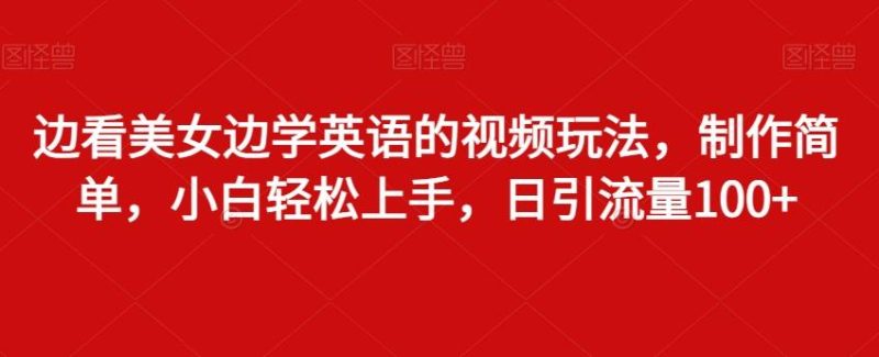 边看美女边学英语的视频玩法,制作简单,小白轻松上手,日引流量100+-一人公司创业项目 - 淘金吧