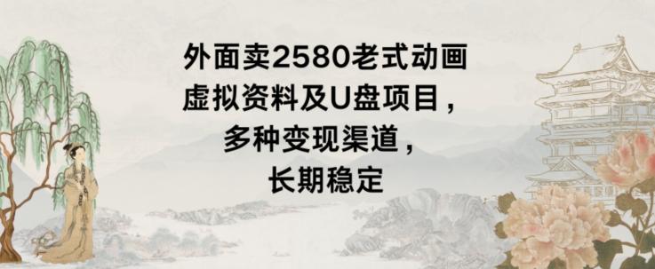 外面卖2580老式动画虚拟资料及U盘项目,多种变现渠道,长期稳定-一个公司创业项目 - 淘金吧