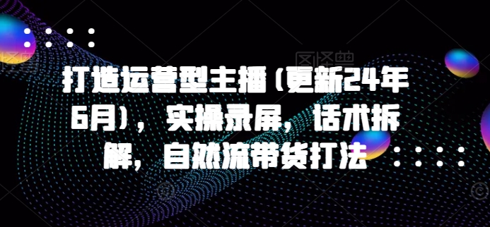 打造运营型主播(更新24年11月)，实操录屏，话术拆解，自然流带货打法-一人公司创业项目 - 淘金吧