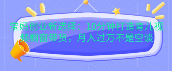 宝妈创业新选择:10分钟打造育儿视频橱窗带货,月入过W不是空谈【揭秘】-一人公司创业项目 - 淘金吧