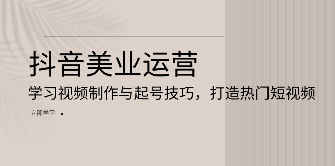 抖音美业运营：学习视频制作与起号技巧，打造热门短视频-一人公司创业项目 - 淘金吧