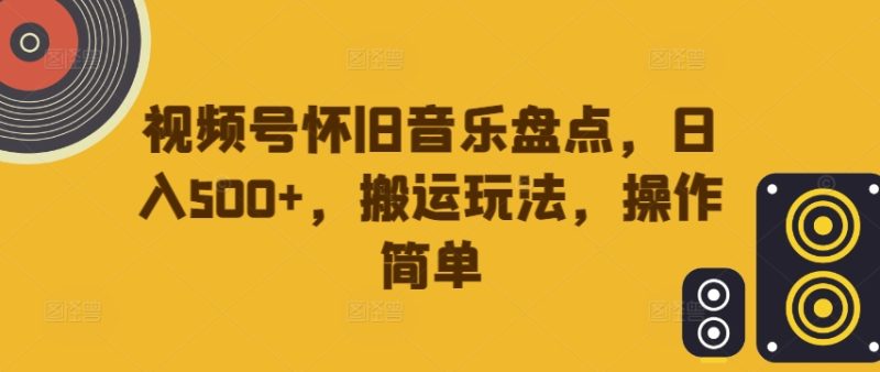视频号怀旧音乐盘点,日入500+,搬运玩法,操作简单【揭秘】-一人公司创业项目 - 淘金吧