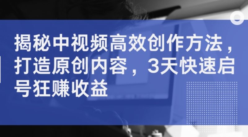 揭秘中视频高效创作方法,打造原创内容,3天快速启号狂赚收益-一人公司创业项目 - 淘金吧