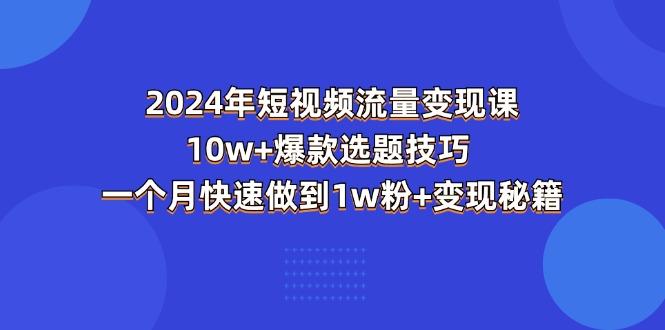 2024年短视频-流量变现课：10w+爆款选题技巧 一个月快速做到1w粉+变现秘籍-一人公司创业项目 - 淘金吧