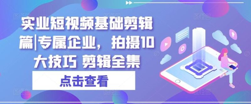 实业短视频基础剪辑篇|专属企业,拍摄10大技巧 剪辑全集-一人公司创业项目 - 淘金吧