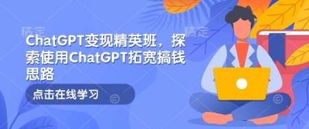 ChatGPT变现精英班,探索使用ChatGPT拓宽搞钱思路-一人公司创业项目 - 淘金吧
