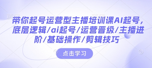 带你起号运营型主播培训课AI起号，底层逻辑/ai起号/运营晋级/主播进阶/基础操作/剪辑技巧-一人公司创业项目 - 淘金吧