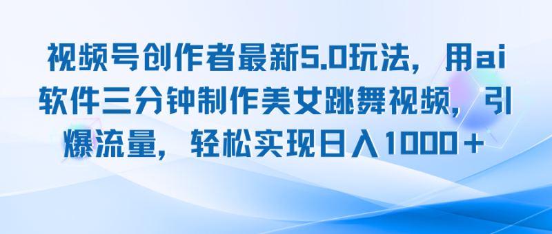 视频号创作者最新5.0玩法,用ai软件三分钟制作美女跳舞视频 实现日入1000+-一个公司创业项目 - 淘金吧