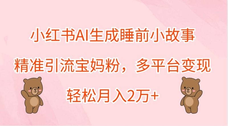小红书AI生成睡前小故事，精准引流宝妈粉，多平台变现，轻松月入2万+-一人公司创业项目 - 淘金吧