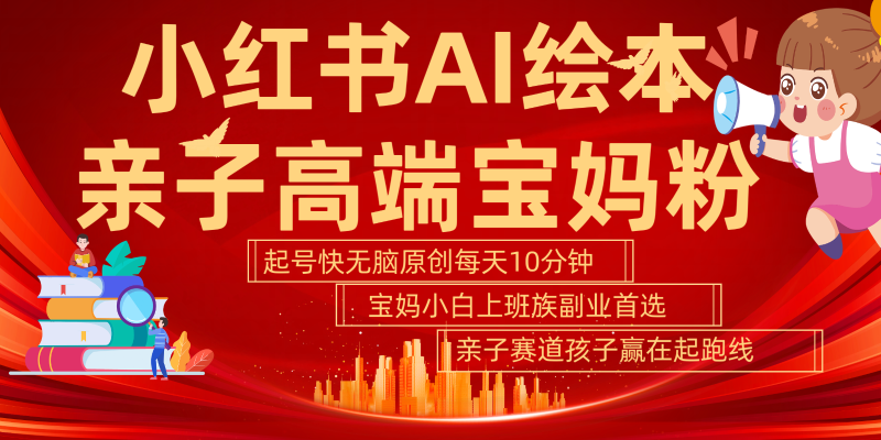 小红书AI绘本亲子赛道 高端宝妈粉 起号快五分钟无脑原创 小白宝妈上班族轻松玩赚副业-一个公司创业项目 - 淘金吧