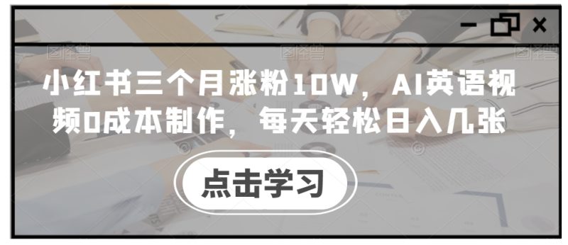 小红书三个月涨粉10W,AI英语视频0成本制作,每天轻松日入几张【揭秘】-一个公司创业项目 - 淘金吧