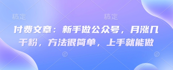 付费文章:新手做公众号,月涨几干粉,方法很简单,上手就能做-一人公司创业项目 - 淘金吧