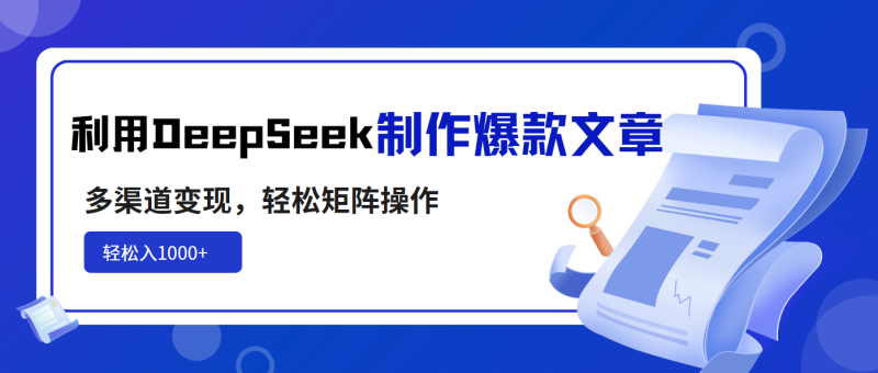 利用DeepSeek制作爆款文章，多渠道变现，轻松矩阵操作，轻松日入1000+-一人公司创业项目 - 淘金吧