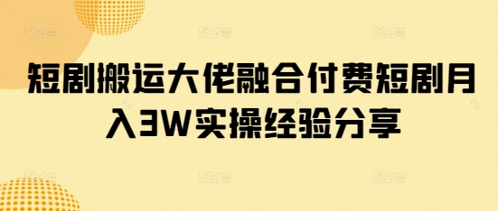 短剧搬运大佬融合付费短剧月入3W实操经验分享-一个公司创业项目 - 淘金吧