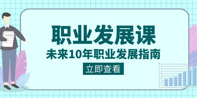 职业发展课,未来10年职业发展指南(七套课程合集)-一人公司创业项目 - 淘金吧
