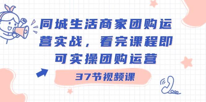 同城生活商家团购运营实战，看完课程即可实操团购运营（37节课）-一人公司创业项目 - 淘金吧