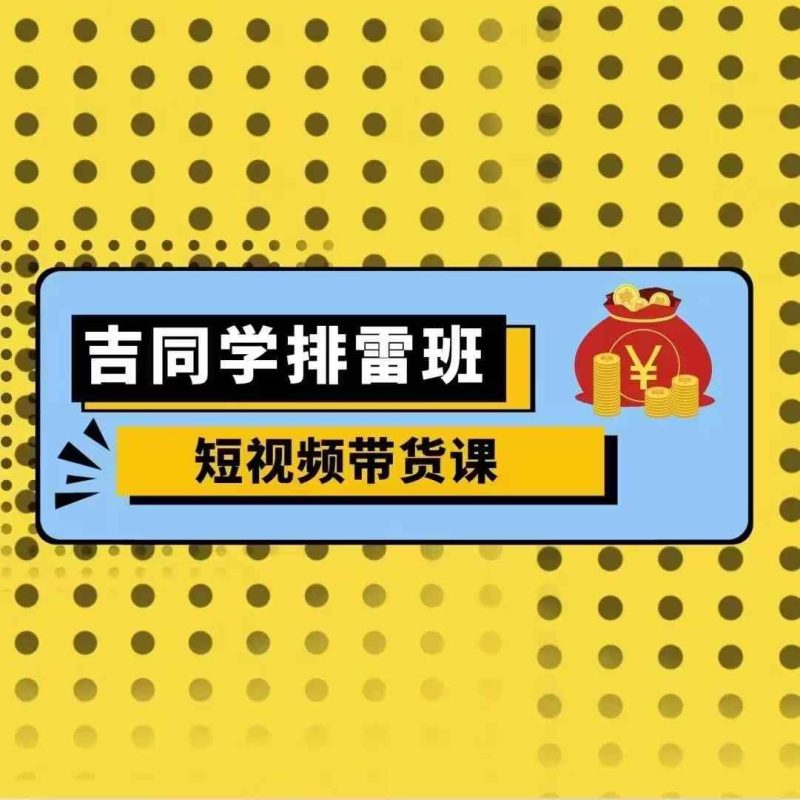 吉同学排雷班短视频带货课,零基础·详解流量成果-一人公司创业项目 - 淘金吧