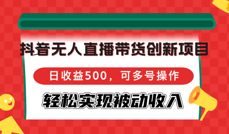 抖音无人直播带货创新项目,日收益500,可多号操作,轻松实现被动收入-一人公司创业项目 - 淘金吧