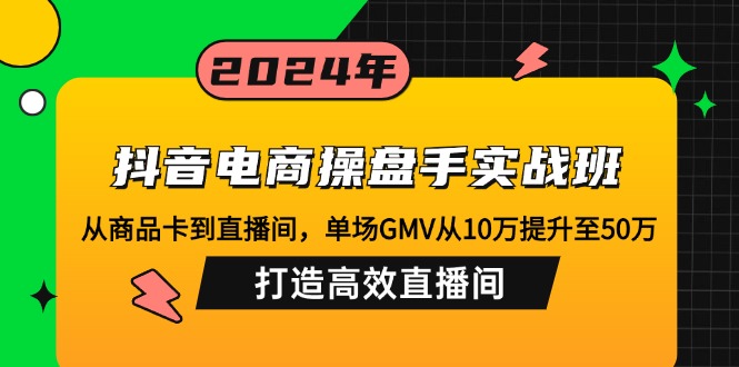 抖音电商操盘手实战班:从商品卡到直播间,单场GMV从10万提升至50万,…-一个公司创业项目 - 淘金吧