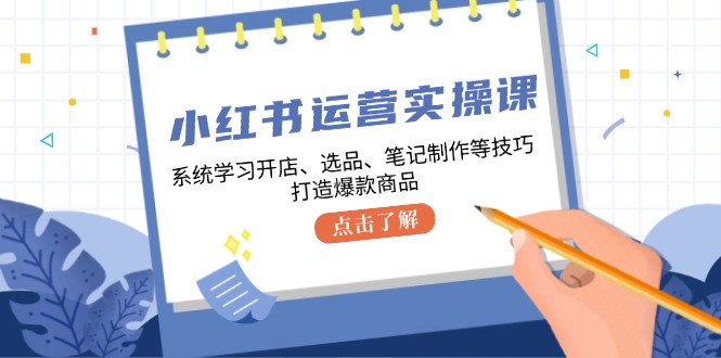 小红书运营实操课，系统学习开店、选品、笔记制作等技巧，打造爆款商品-一人公司创业项目 - 淘金吧