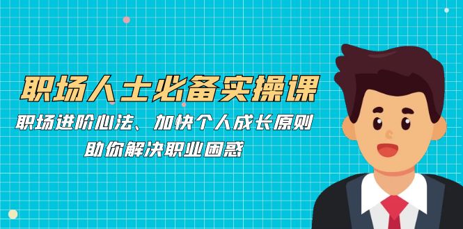 职场人士必备实操课：职场进阶心法、加快个人成长原则，助你解决职业困惑-一人公司创业项目 - 淘金吧