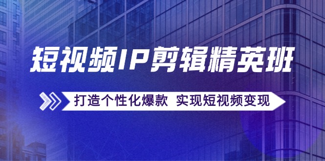 短视频IP剪辑精英班：复刻爆款秘籍，打造个性化爆款 实现短视频变现-一人公司创业项目 - 淘金吧