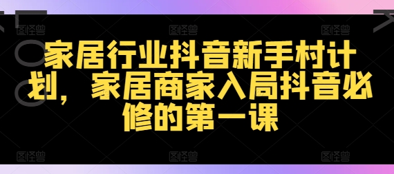 家居行业抖音新手村计划，家居商家入局抖音必修的第一课-一人公司创业项目 - 淘金吧