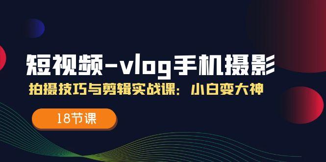 短视频-vlog手机摄影:拍摄技巧与剪辑实战课:小白变大神(18节课-一个公司创业项目 - 淘金吧