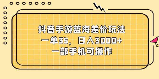 抖音手游蓝海差价玩法，一单35，日入3000+，一部手机可操作-一人公司创业项目 - 淘金吧
