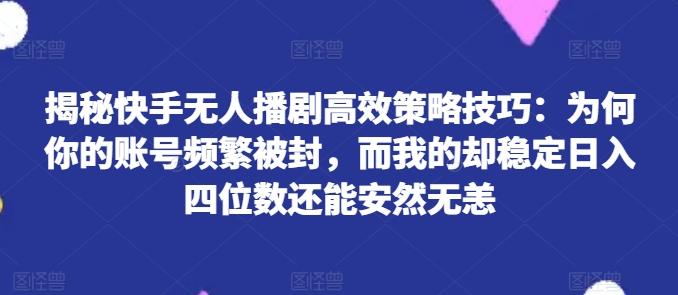 揭秘快手无人播剧高效策略技巧：为何你的账号频繁被封，而我的却稳定日入四位数还能安然无恙【揭秘】-一人公司创业项目 - 淘金吧