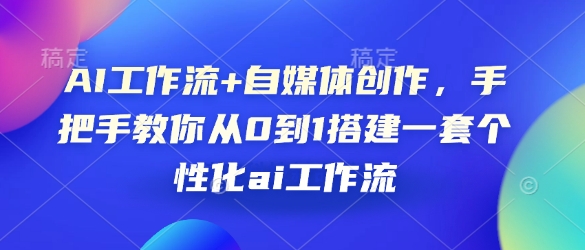 AI工作流+自媒体创作,手把手教你从0到1搭建一套个性化ai工作流-一人公司创业项目 - 淘金吧