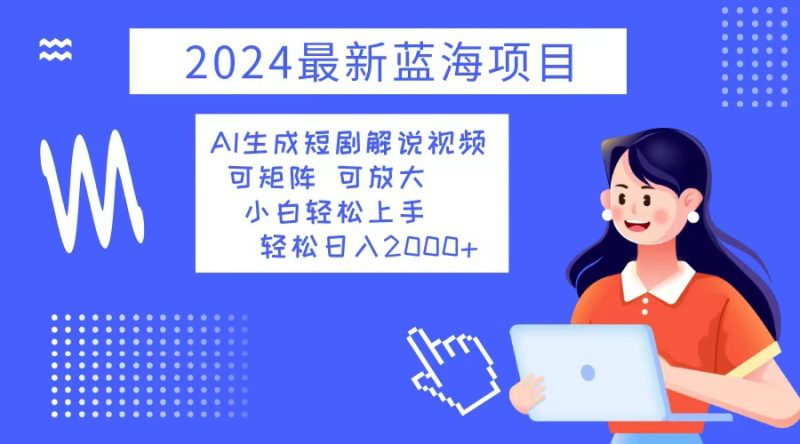 2024最新蓝海项目 AI生成短剧解说视频 小白轻松上手 日入2000+-一个公司创业项目 - 淘金吧